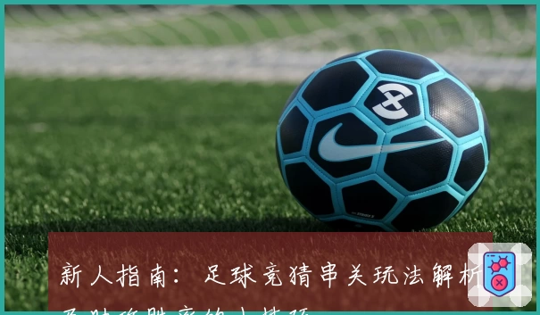 新人指南:足球竞猜串关玩法解析及助攻胜率的小技巧
