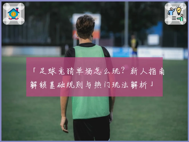 「足球竞猜单场怎么玩？新人指南解锁基础规则与热门玩法解析」