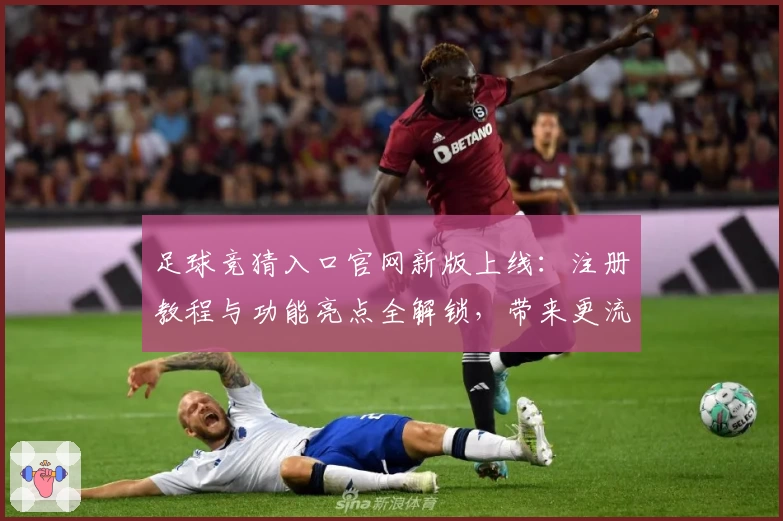 足球竞猜入口官网新版上线：注册教程与功能亮点全解锁，带来更流畅操作体验