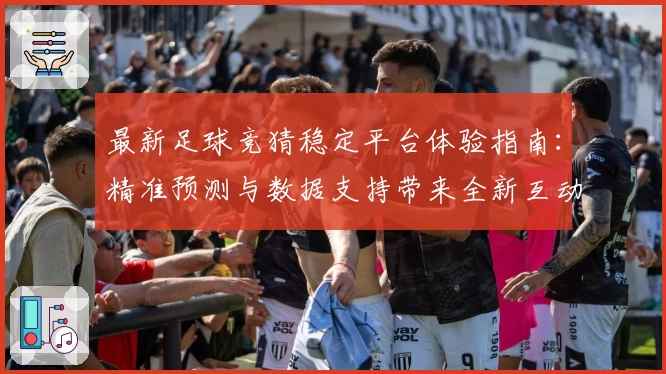最新足球竞猜稳定平台体验指南：精准预测与数据支持带来全新互动乐趣