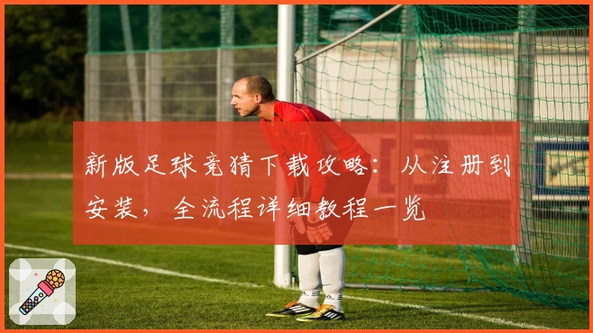 新版足球竞猜下载攻略：从注册到安装，全流程详细教程一览