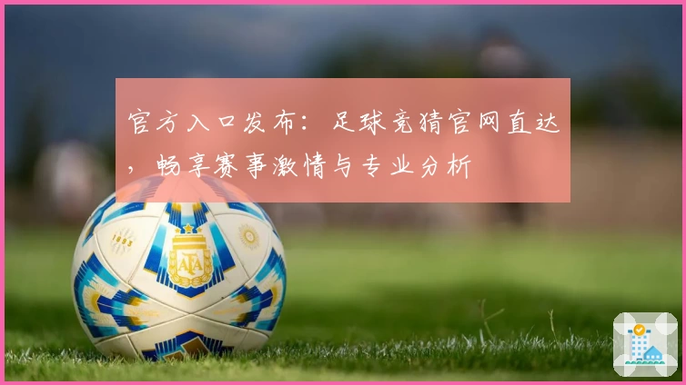 官方入口发布：足球竞猜官网直达，畅享赛事激情与专业分析