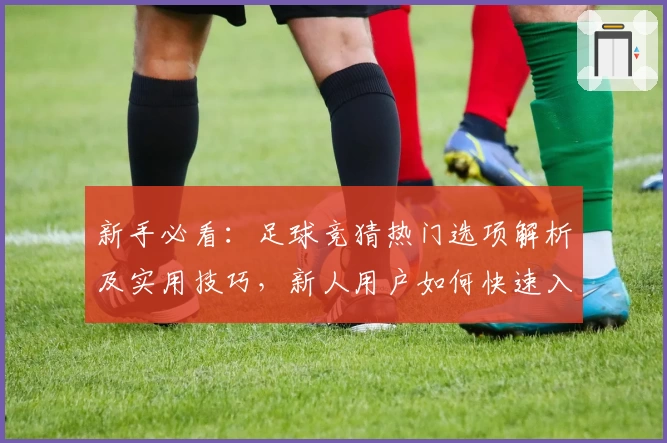 新手必看:足球竞猜热门选项解析及实用技巧,新人用户如何快速入门掌握秘诀