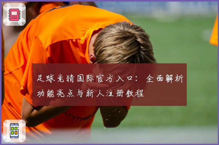 足球竞猜国际官方入口：全面解析功能亮点与新人注册教程