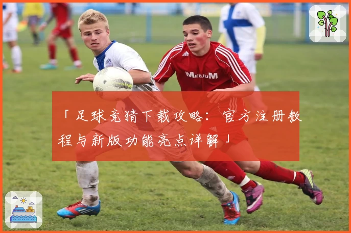 「足球竞猜下载攻略：官方注册教程与新版功能亮点详解」