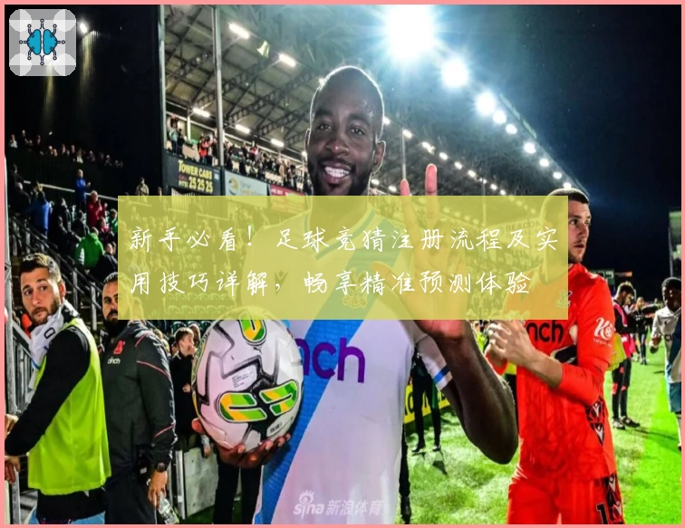 新手必看！足球竞猜注册流程及实用技巧详解，畅享精准预测体验