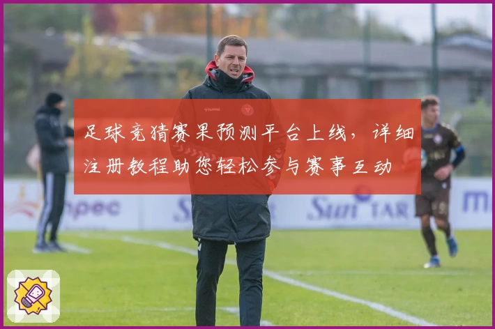 足球竞猜赛果预测平台上线，详细注册教程助您轻松参与赛事互动