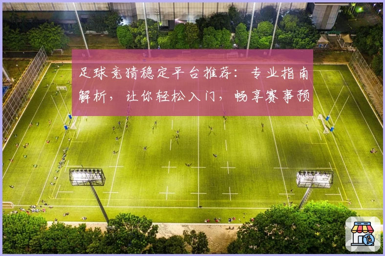 足球竞猜稳定平台推荐：专业指南解析，让你轻松入门，畅享赛事预测体验