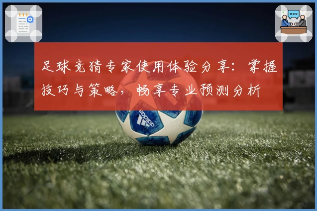 足球竞猜专家使用体验分享:掌握技巧与策略,畅享专业预测分析