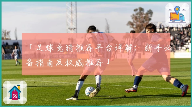 「足球竞猜推荐平台详解：新手必备指南及权威推荐」