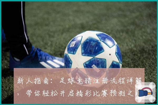 新人指南：足球竞猜注册流程详解，带你轻松开启精彩比赛预测之旅