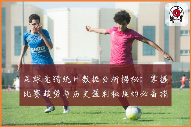 足球竞猜统计数据分析揭秘：掌握比赛趋势与历史盈利秘诀的必备指南