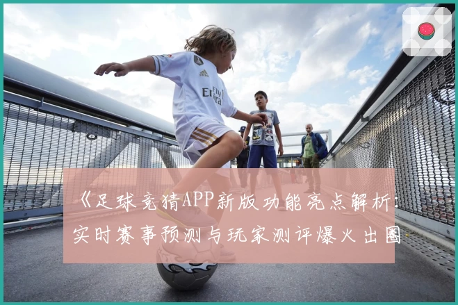 《足球竞猜APP新版功能亮点解析：实时赛事预测与玩家测评爆火出圈》
