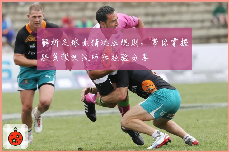解析足球竞猜玩法规则，带你掌握胜负预测技巧和经验分享