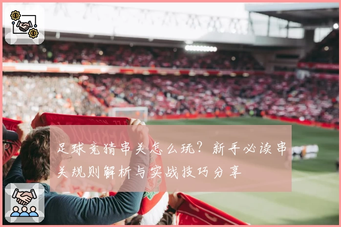 足球竞猜串关怎么玩？新手必读串关规则解析与实战技巧分享