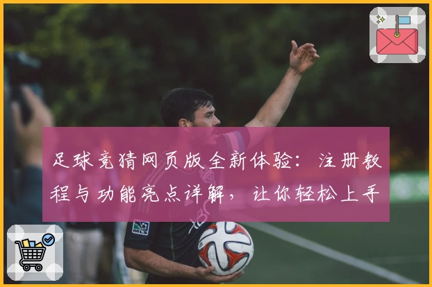 足球竞猜网页版全新体验:注册教程与功能亮点详解,让你轻松上手