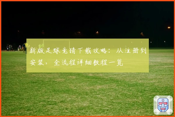 新版足球竞猜下载攻略：从注册到安装，全流程详细教程一览