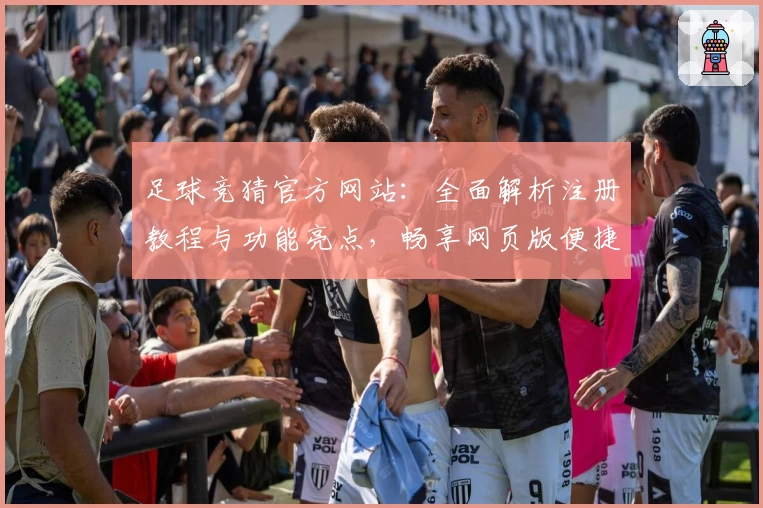 足球竞猜官方网站：全面解析注册教程与功能亮点，畅享网页版便捷体验