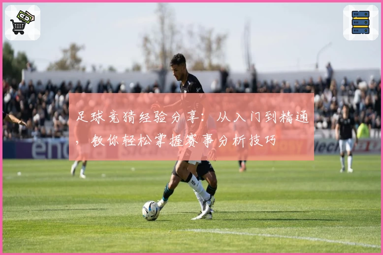 足球竞猜经验分享：从入门到精通，教你轻松掌握赛事分析技巧