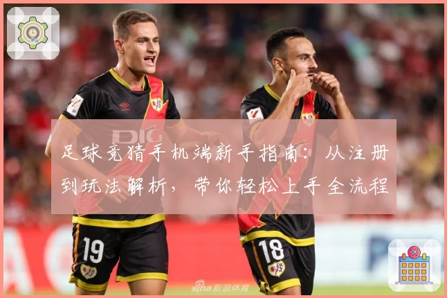 足球竞猜手机端新手指南：从注册到玩法解析，带你轻松上手全流程