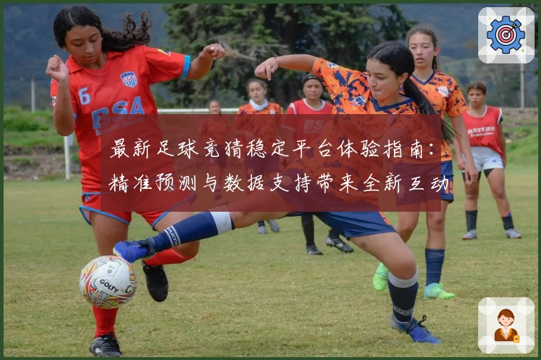 最新足球竞猜稳定平台体验指南：精准预测与数据支持带来全新互动乐趣