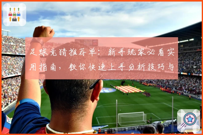 足球竞猜推荐单:新手玩家必看实用指南,教你快速上手分析技巧与要点