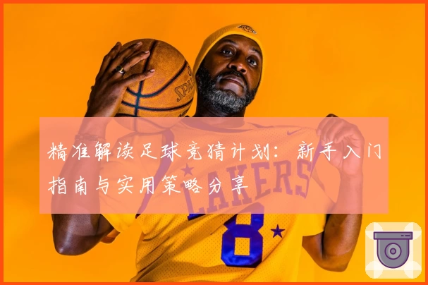 精准解读足球竞猜计划：新手入门指南与实用策略分享
