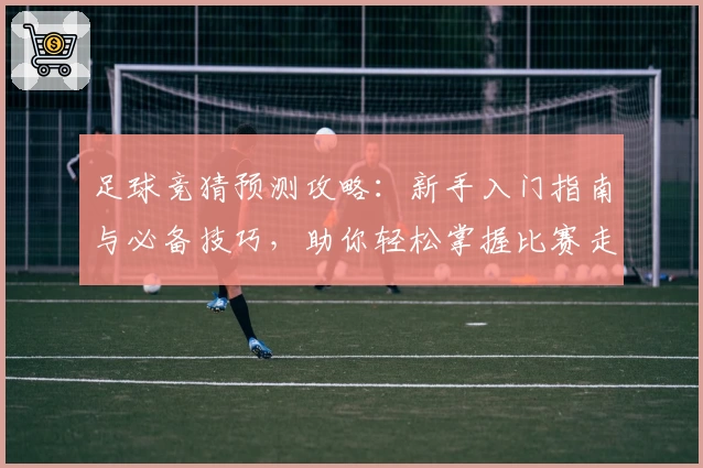 足球竞猜预测攻略：新手入门指南与必备技巧，助你轻松掌握比赛走势分析
