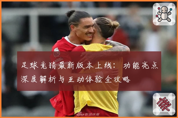 足球竞猜最新版本上线：功能亮点深度解析与互动体验全攻略