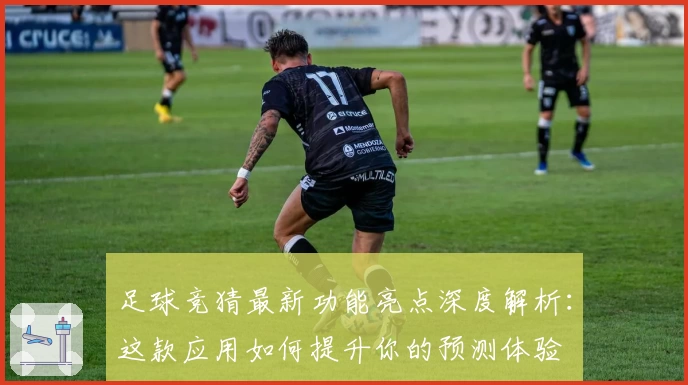 足球竞猜最新功能亮点深度解析：这款应用如何提升你的预测体验