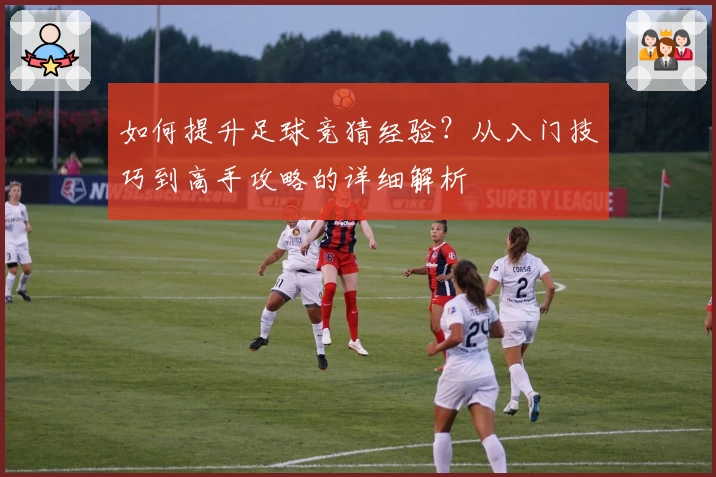 如何提升足球竞猜经验？从入门技巧到高手攻略的详细解析