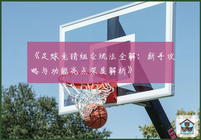 《足球竞猜组合玩法全解：新手攻略与功能亮点深度解析》