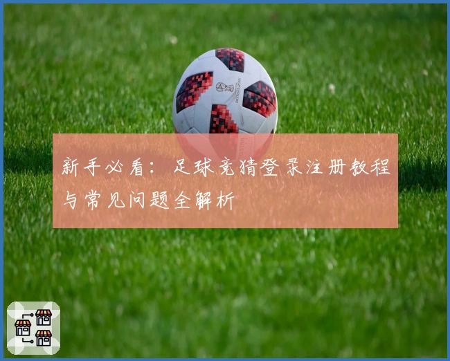 新手必看:足球竞猜登录注册教程与常见问题全解析