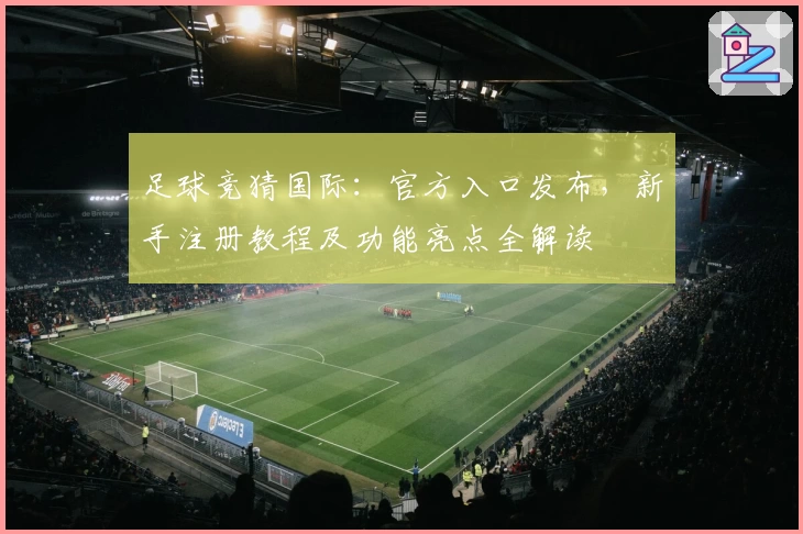 足球竞猜国际：官方入口发布，新手注册教程及功能亮点全解读