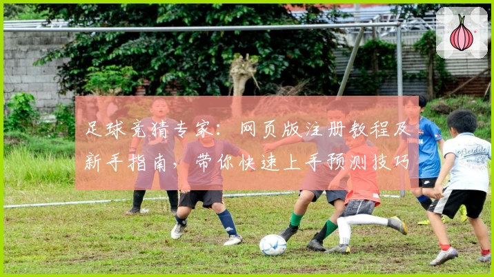 足球竞猜专家:网页版注册教程及新手指南,带你快速上手预测技巧