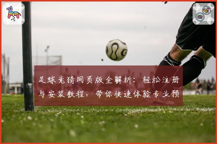 足球竞猜网页版全解析：轻松注册与安装教程，带你快速体验专业预测工具