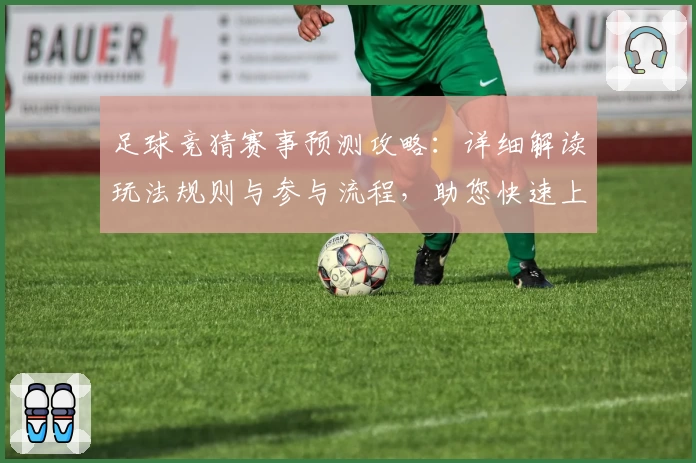 足球竞猜赛事预测攻略：详细解读玩法规则与参与流程，助您快速上手