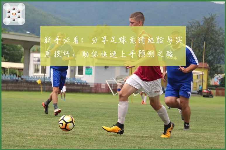 新手必看：分享足球竞猜经验与实用技巧，助你快速上手预测之路