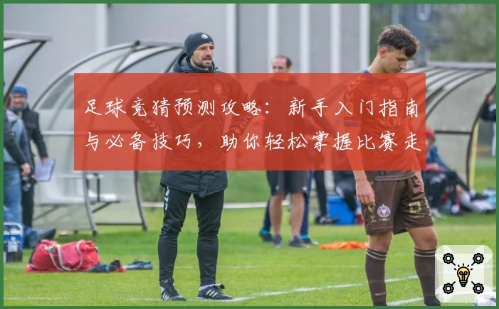 足球竞猜预测攻略：新手入门指南与必备技巧，助你轻松掌握比赛走势分析