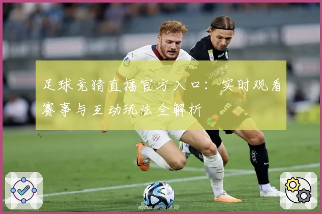足球竞猜直播官方入口：实时观看赛事与互动玩法全解析