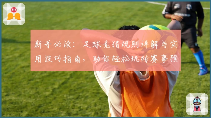新手必读：足球竞猜规则详解与实用技巧指南，助你轻松玩转赛事预测