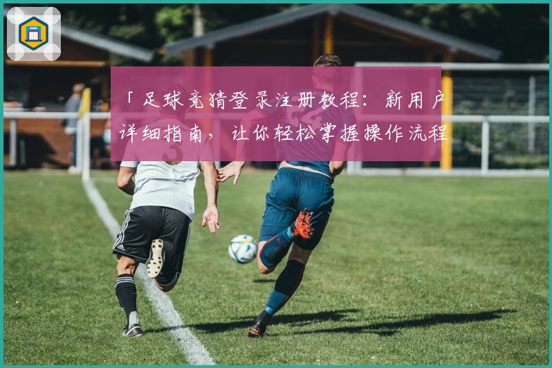 「足球竞猜登录注册教程：新用户详细指南，让你轻松掌握操作流程」