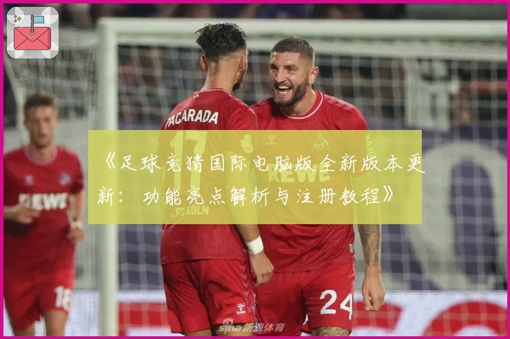 《足球竞猜国际电脑版全新版本更新：功能亮点解析与注册教程》