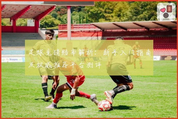 足球竞猜赔率解析：新手入门指南及权威推荐平台测评