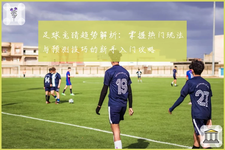 足球竞猜趋势解析：掌握热门玩法与预测技巧的新手入门攻略