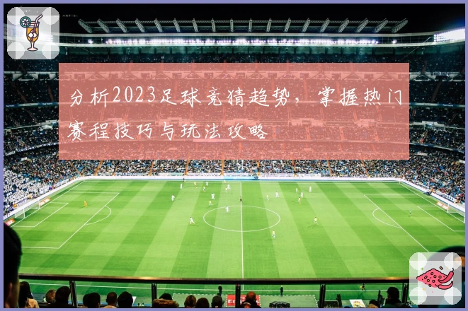 分析2023足球竞猜趋势,掌握热门赛程技巧与玩法攻略
