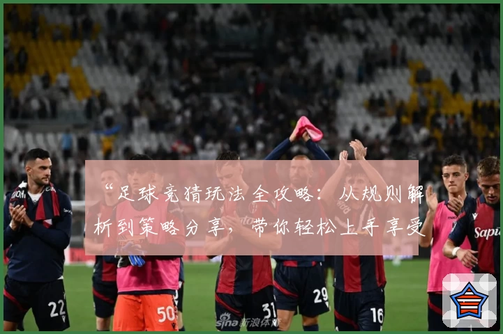“足球竞猜玩法全攻略：从规则解析到策略分享，带你轻松上手享受比赛乐趣”