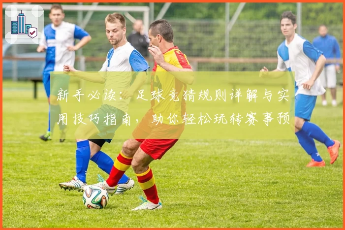 新手必读：足球竞猜规则详解与实用技巧指南，助你轻松玩转赛事预测