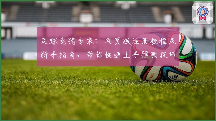 足球竞猜专家：网页版注册教程及新手指南，带你快速上手预测技巧