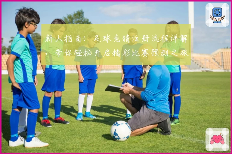新人指南:足球竞猜注册流程详解,带你轻松开启精彩比赛预测之旅